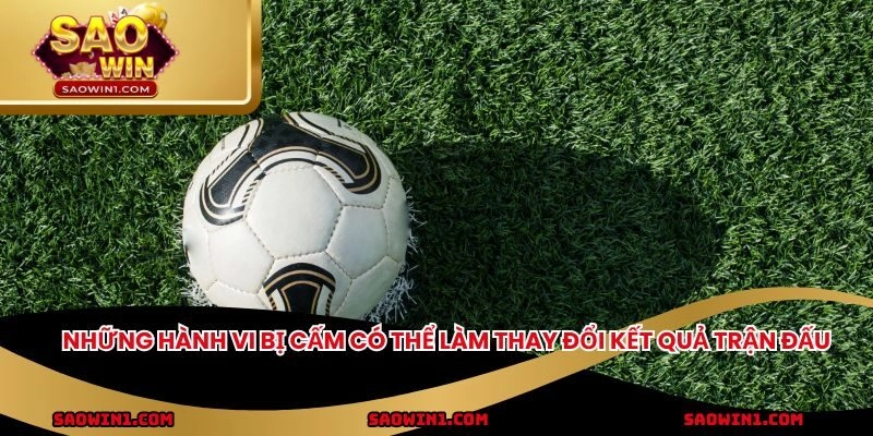 Những hành vi bị cấm có thể làm thay đổi kết quả trận đấu